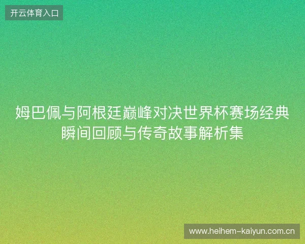 姆巴佩与阿根廷巅峰对决世界杯赛场经典瞬间回顾与传奇故事解析集