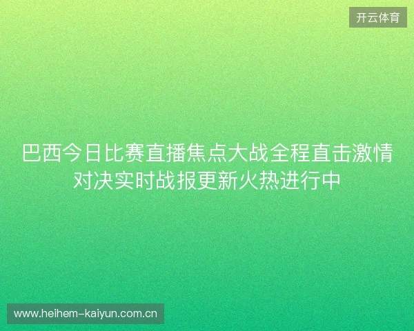 巴西今日比赛直播焦点大战全程直击激情对决实时战报更新火热进行中