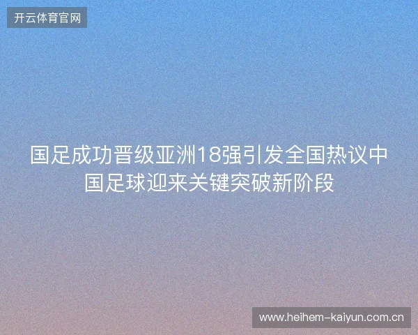国足成功晋级亚洲18强引发全国热议中国足球迎来关键突破新阶段