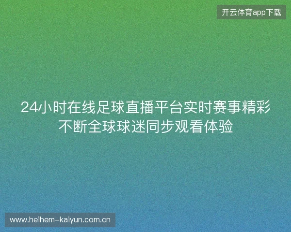 24小时在线足球直播平台实时赛事精彩不断全球球迷同步观看体验