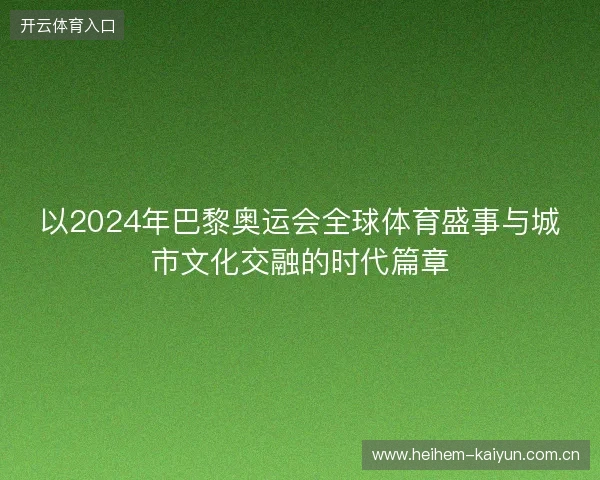 以2024年巴黎奥运会全球体育盛事与城市文化交融的时代篇章