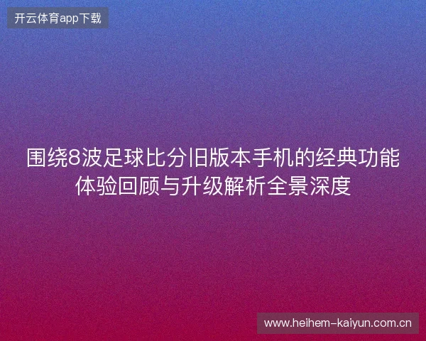 围绕8波足球比分旧版本手机的经典功能体验回顾与升级解析全景深度 围绕8波足球比分旧版本手机的经典功能体验回顾与升级解析全景深度