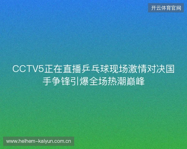 CCTV5正在直播乒乓球现场激情对决国手争锋引爆全场热潮巅峰