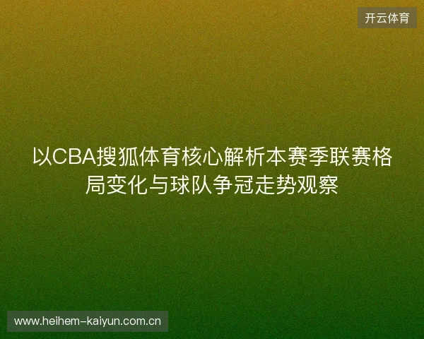 以CBA搜狐体育核心解析本赛季联赛格局变化与球队争冠走势观察