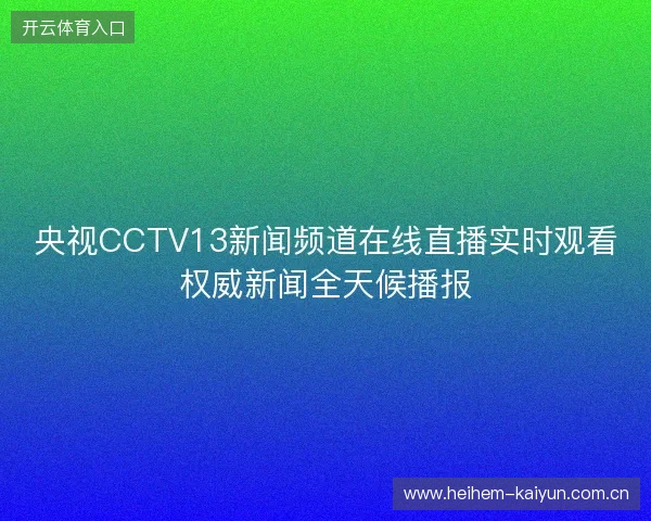 央视CCTV13新闻频道在线直播实时观看权威新闻全天候播报 央视CCTV13新闻频道在线直播实时观看权威新闻全天候播报