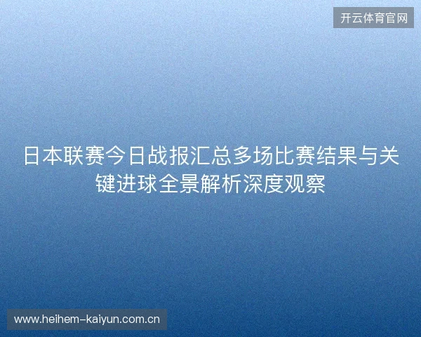 日本联赛今日战报汇总多场比赛结果与关键进球全景解析深度观察 日本联赛今日战报汇总多场比赛结果与关键进球全景解析深度观察