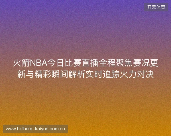 火箭NBA今日比赛直播全程聚焦赛况更新与精彩瞬间解析实时追踪火力对决