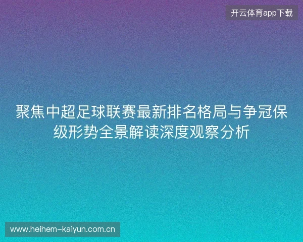 聚焦中超足球联赛最新排名格局与争冠保级形势全景解读深度观察分析 聚焦中超足球联赛最新排名格局与争冠保级形势全景解读深度观察分析