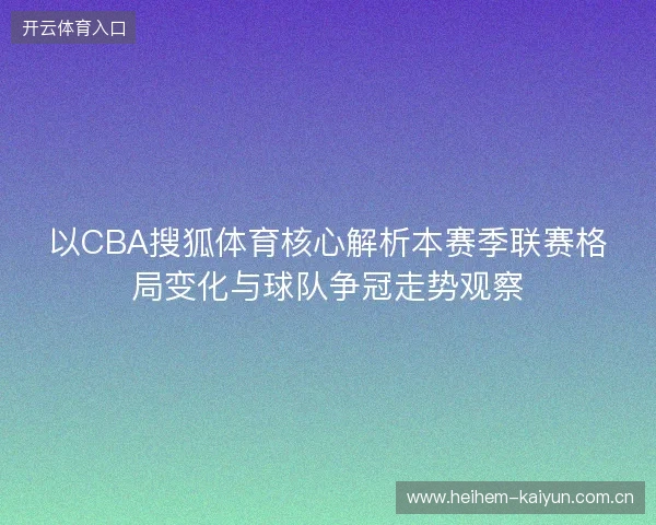 以CBA搜狐体育核心解析本赛季联赛格局变化与球队争冠走势观察 以CBA搜狐体育核心解析本赛季联赛格局变化与球队争冠走势观察