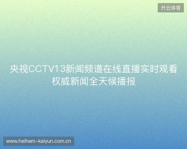 央视CCTV13新闻频道在线直播实时观看权威新闻全天候播报 央视CCTV13新闻频道在线直播实时观看权威新闻全天候播报
