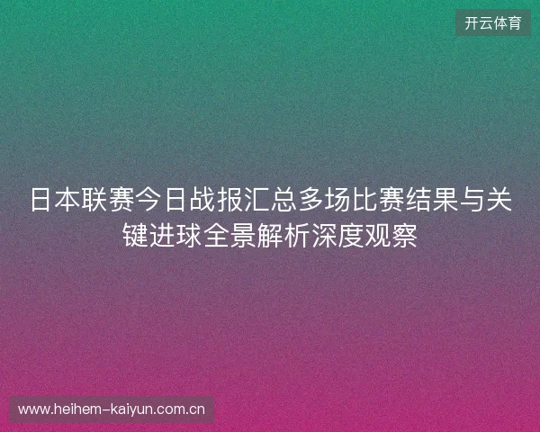 日本联赛今日战报汇总多场比赛结果与关键进球全景解析深度观察 日本联赛今日战报汇总多场比赛结果与关键进球全景解析深度观察