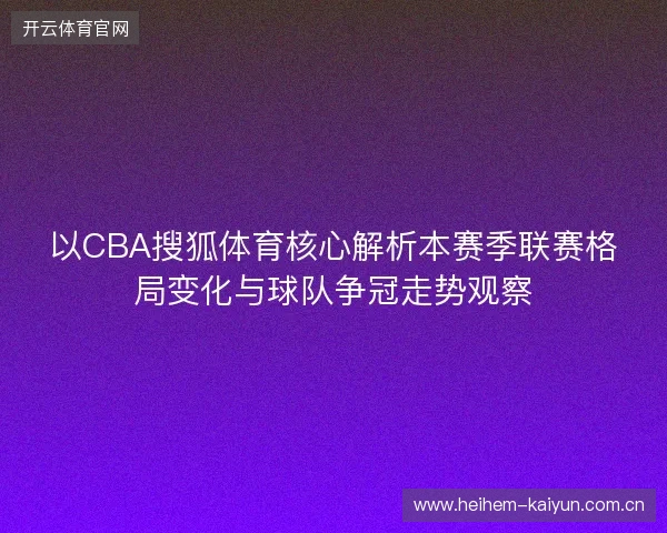 以CBA搜狐体育核心解析本赛季联赛格局变化与球队争冠走势观察