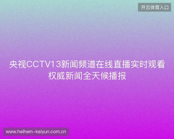 央视CCTV13新闻频道在线直播实时观看权威新闻全天候播报 央视CCTV13新闻频道在线直播实时观看权威新闻全天候播报