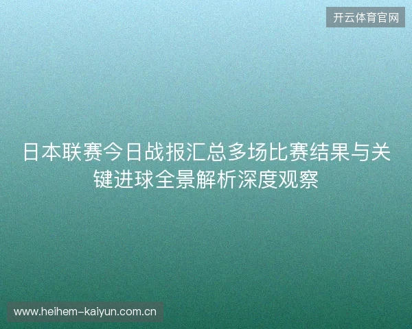 日本联赛今日战报汇总多场比赛结果与关键进球全景解析深度观察 日本联赛今日战报汇总多场比赛结果与关键进球全景解析深度观察