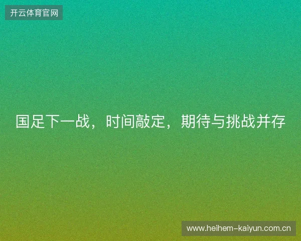 国足下一战，时间敲定，期待与挑战并存