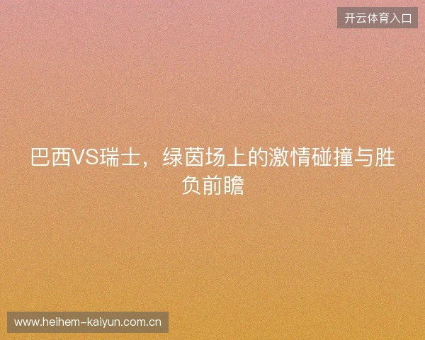 巴西VS瑞士，绿茵场上的激情碰撞与胜负前瞻